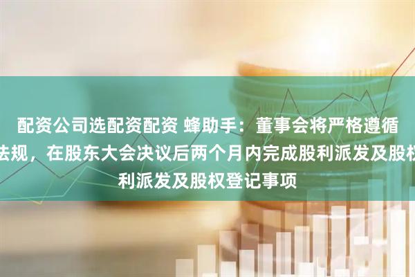 配资公司选配资配资 蜂助手：董事会将严格遵循相关法律法规，在股东大会决议后两个月内完成股利派发及股权登记事项