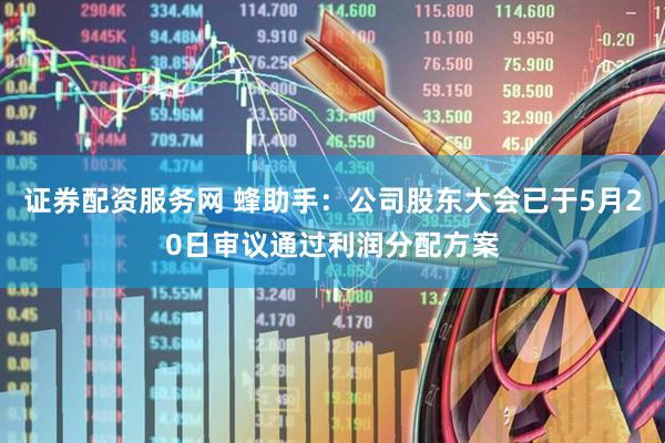 证券配资服务网 蜂助手：公司股东大会已于5月20日审议通过利润分配方案