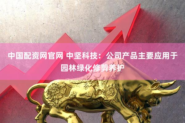 中国配资网官网 中坚科技：公司产品主要应用于园林绿化修剪养护
