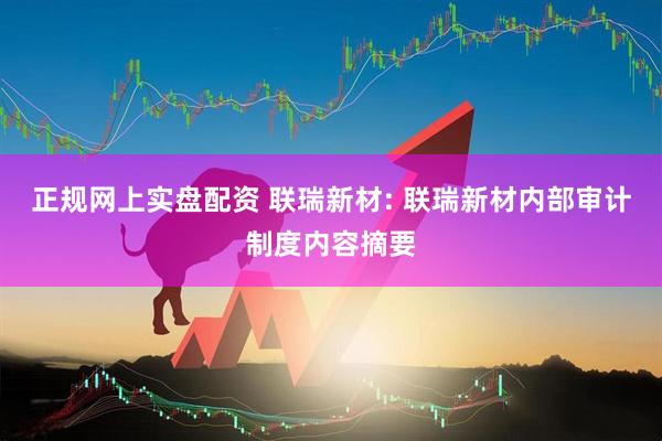 正规网上实盘配资 联瑞新材: 联瑞新材内部审计制度内容摘要