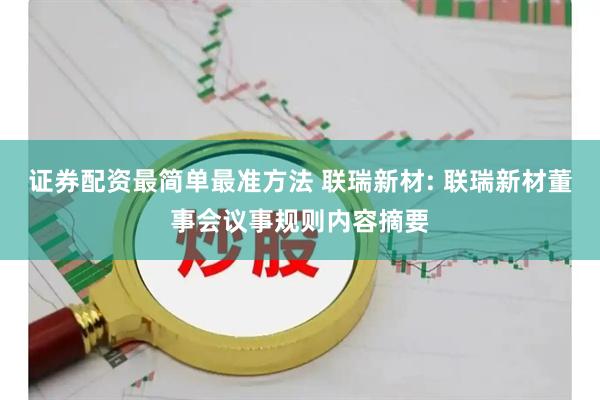 证券配资最简单最准方法 联瑞新材: 联瑞新材董事会议事规则内容摘要