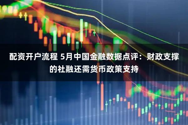 配资开户流程 5月中国金融数据点评:财政支撑的社融还需货币政策支持