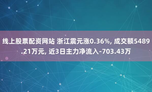 线上股票配资网站 浙江震元涨0.36%, 成交额5489.21万元, 近3日主力净流入-703.43万