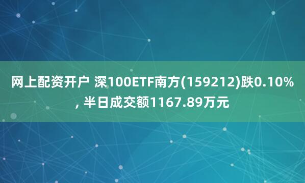 网上配资开户 深100ETF南方(159212)跌0.10%, 半日成交额1167.89万元