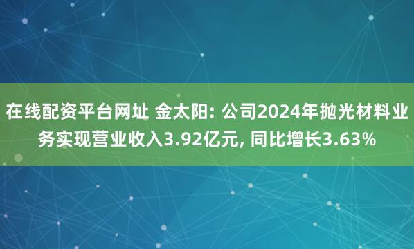 在线配资平台网址 金太阳: 公司2024年抛光材料业务实现营业收入3.92亿元, 同比增长3.63%