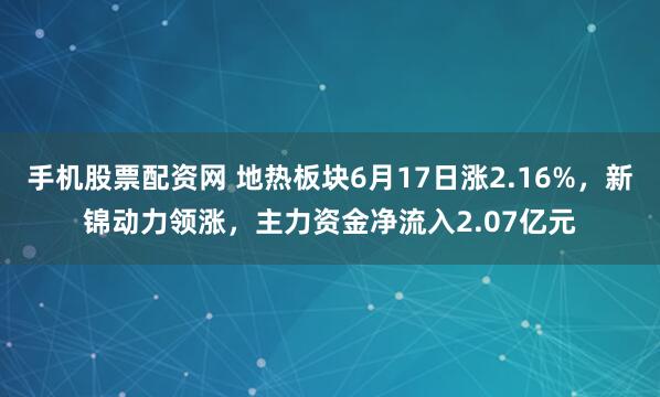 手机股票配资网 地热板块6月17日涨2.16%，新锦动力领涨，主力资金净流入2.07亿元