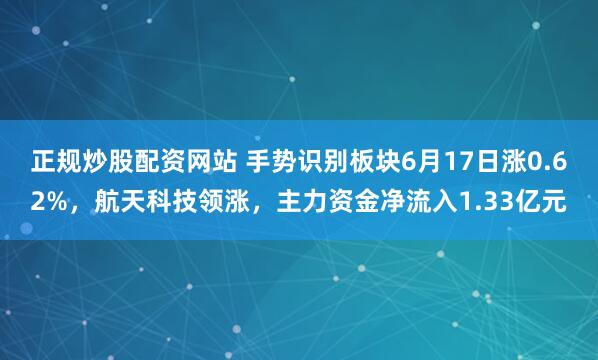 正规炒股配资网站 手势识别板块6月17日涨0.62%，航天科技领涨，主力资金净流入1.33亿元