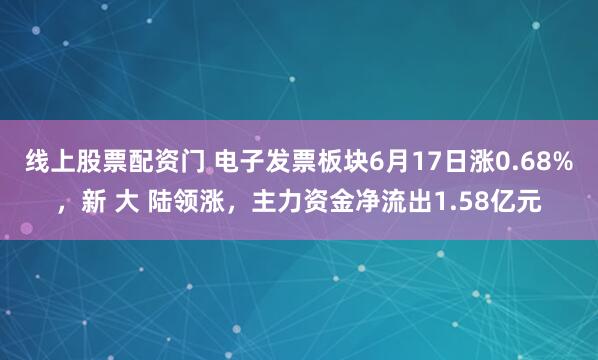 线上股票配资门 电子发票板块6月17日涨0.68%，新 大 陆领涨，主力资金净流出1.58亿元