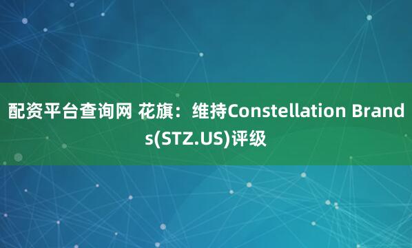 配资平台查询网 花旗：维持Constellation Brands(STZ.US)评级