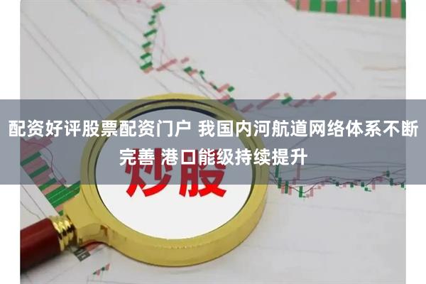 配资好评股票配资门户 我国内河航道网络体系不断完善 港口能级持续提升