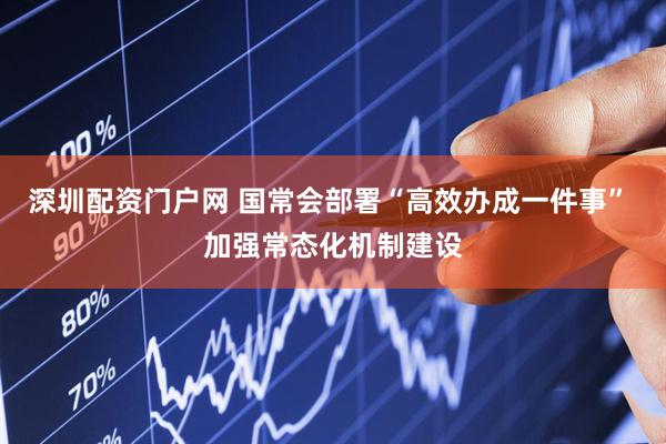 深圳配资门户网 国常会部署“高效办成一件事” 加强常态化机制建设