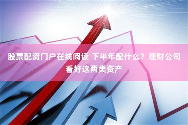股票配资门户在线阅读 下半年配什么？理财公司看好这两类资产