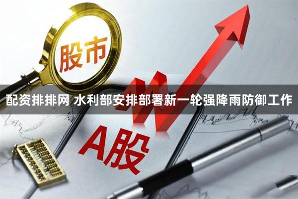 配资排排网 水利部安排部署新一轮强降雨防御工作