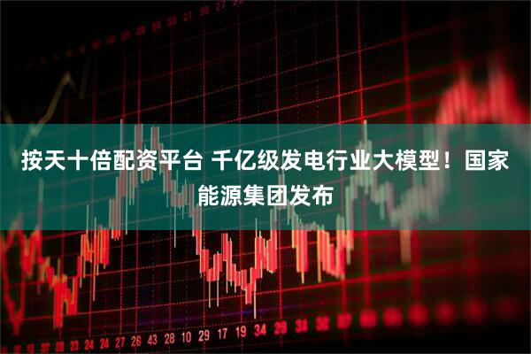 按天十倍配资平台 千亿级发电行业大模型！国家能源集团发布