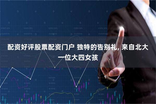 配资好评股票配资门户 独特的告别礼, 来自北大一位大四女孩