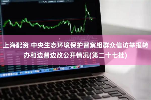 上海配资 中央生态环境保护督察组群众信访举报转办和边督边改公开情况(第二十七批)