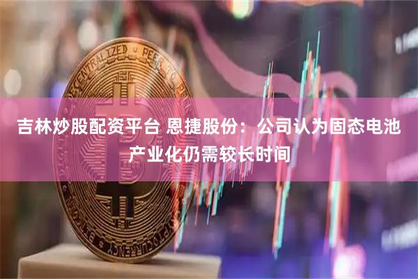 吉林炒股配资平台 恩捷股份：公司认为固态电池产业化仍需较长时间