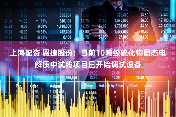 上海配资 恩捷股份：目前10吨级硫化物固态电解质中试线项目已开始调试设备