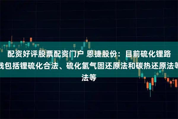 配资好评股票配资门户 恩捷股份：目前硫化锂路线包括锂硫化合法、硫化氢气固还原法和碳热还原法等