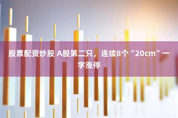股票配资炒股 A股第二只，连续8个“20cm”一字涨停