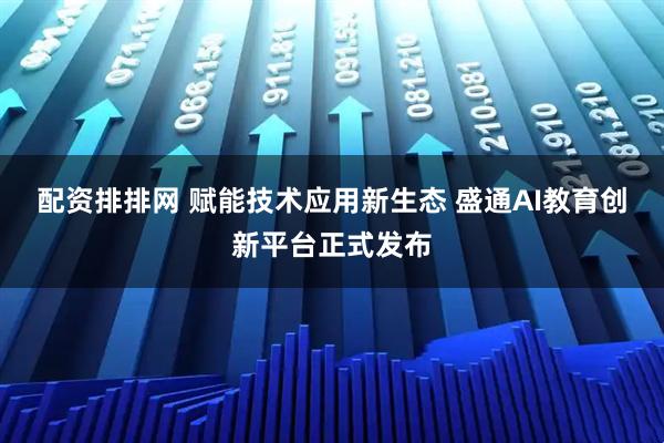 配资排排网 赋能技术应用新生态 盛通AI教育创新平台正式发布