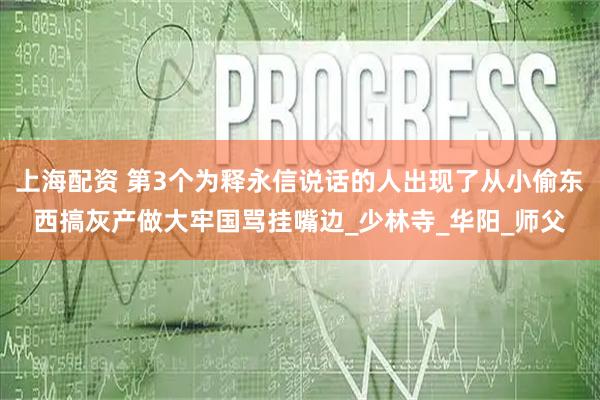 上海配资 第3个为释永信说话的人出现了从小偷东西搞灰产做大牢国骂挂嘴边_少林寺_华阳_师父