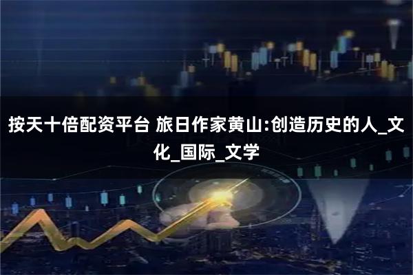 按天十倍配资平台 旅日作家黄山:创造历史的人_文化_国际_文学