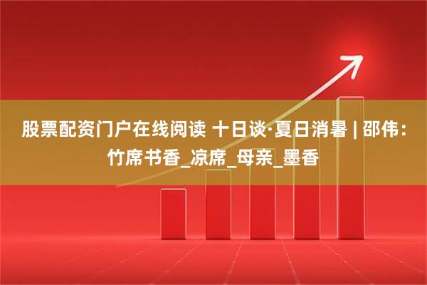 股票配资门户在线阅读 十日谈·夏日消暑 | 邵伟：竹席书香_凉席_母亲_墨香