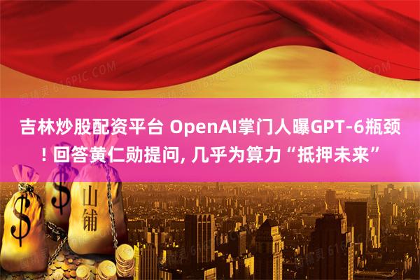 吉林炒股配资平台 OpenAI掌门人曝GPT-6瓶颈! 回答黄仁勋提问, 几乎为算力“抵押未来”