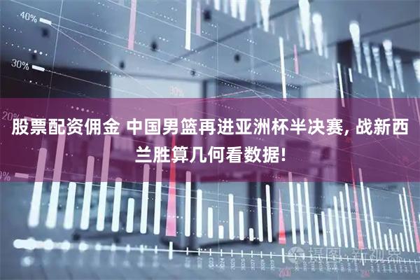 股票配资佣金 中国男篮再进亚洲杯半决赛, 战新西兰胜算几何看数据!