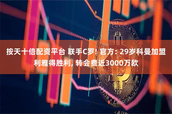 按天十倍配资平台 联手C罗! 官方: 29岁科曼加盟利雅得胜利, 转会费近3000万欧