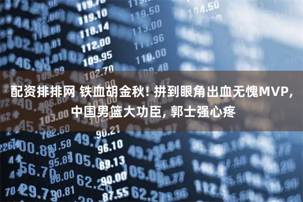 配资排排网 铁血胡金秋! 拼到眼角出血无愧MVP, 中国男篮大功臣, 郭士强心疼