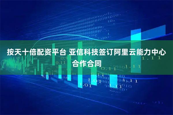 按天十倍配资平台 亚信科技签订阿里云能力中心合作合同