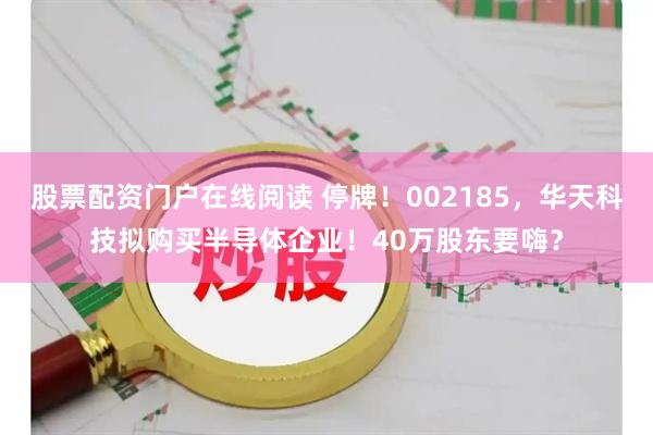 股票配资门户在线阅读 停牌！002185，华天科技拟购买半导体企业！40万股东要嗨？