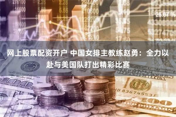 网上股票配资开户 中国女排主教练赵勇：全力以赴与美国队打出精彩比赛