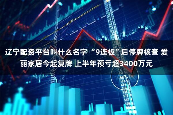 辽宁配资平台叫什么名字 “9连板”后停牌核查 爱丽家居今起复牌 上半年预亏超3400万元