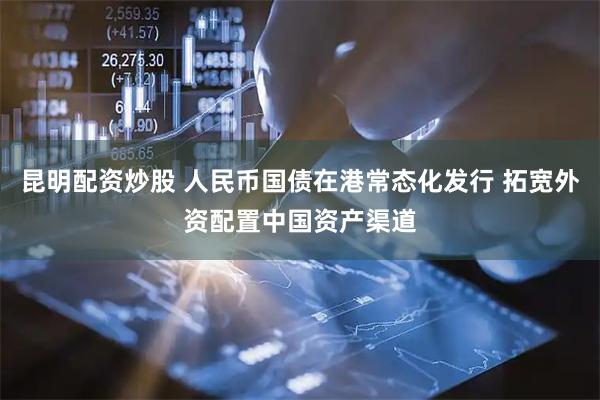 昆明配资炒股 人民币国债在港常态化发行 拓宽外资配置中国资产渠道
