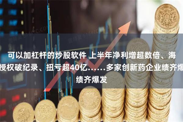 可以加杠杆的炒股软件 上半年净利增超数倍、海外授权破纪录、扭亏超40亿……多家创新药企业绩齐爆发