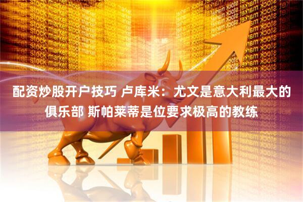 配资炒股开户技巧 卢库米：尤文是意大利最大的俱乐部 斯帕莱蒂是位要求极高的教练