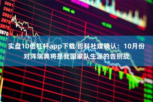 实盘10倍杠杆app下载 哲科社媒确认：10月份对阵瑞典将是我国家队生涯的告别战
