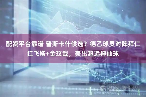 配资平台靠谱 普斯卡什候选？德乙球员对阵拜仁扛飞塔+金玟哉，轰出超远神仙球