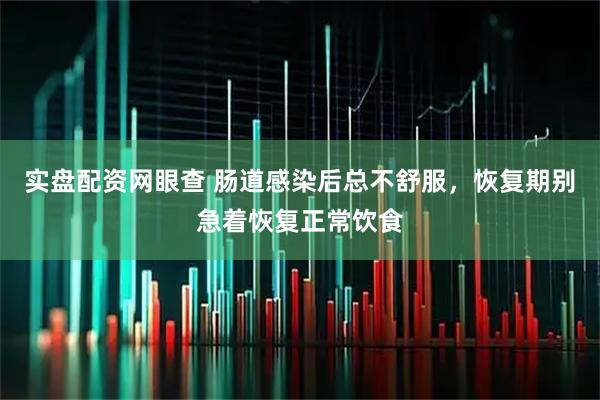 实盘配资网眼查 肠道感染后总不舒服，恢复期别急着恢复正常饮食