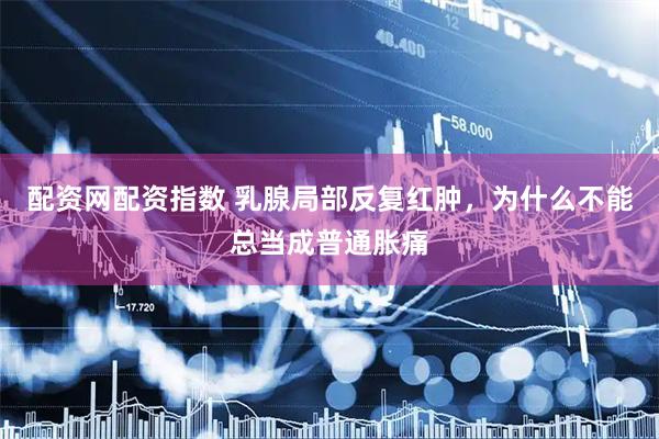 配资网配资指数 乳腺局部反复红肿，为什么不能总当成普通胀痛