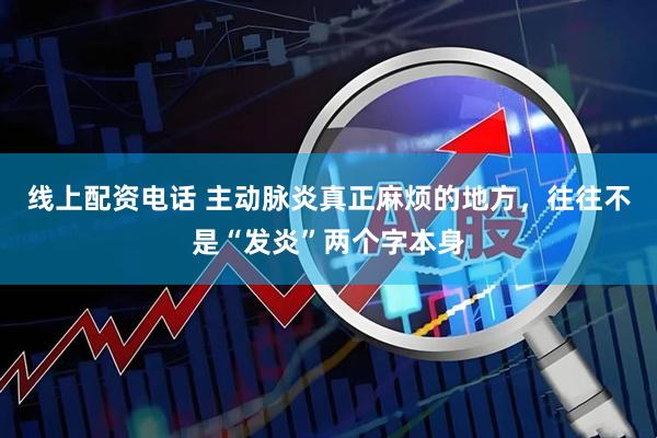 线上配资电话 主动脉炎真正麻烦的地方，往往不是“发炎”两个字本身